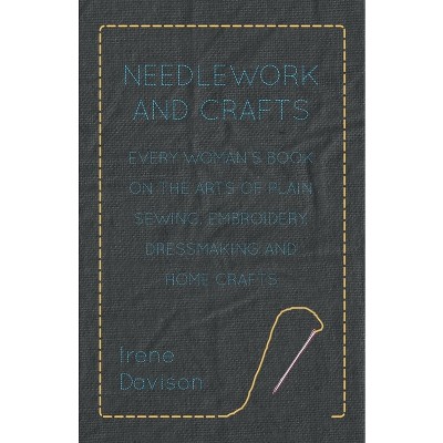 Needlework and Crafts - Every Woman's Book on the Arts of Plain Sewing, Embroidery, Dressmaking and Home Crafts - by  Irene Davison & Agnes M Miall
