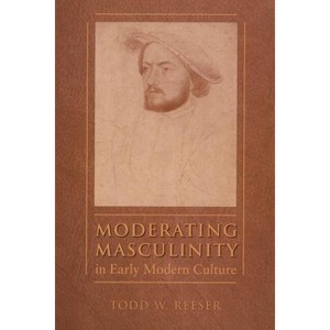 Moderating Masculinity in Early Modern Culture - (North Carolina Studies in the Romance Languages and Literatu) by  Todd W Reeser (Paperback) - 1 of 1