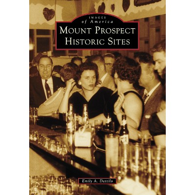 Mount Prospect Historic Sites - (Images of America) by  Emily Dattilo (Paperback)