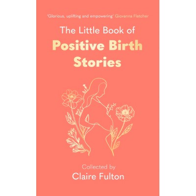 The Little Book of Positive Birth Stories - by  Claire Fulton (Hardcover)
