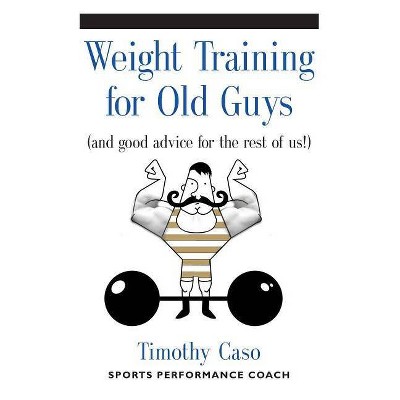 Weight Training for Old Guys - by  Timothy Caso (Paperback)