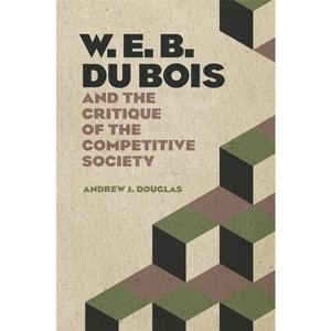 W. E. B. Du Bois and the Critique of the Competitive Society - by  Andrew J Douglas (Hardcover) - 1 of 1