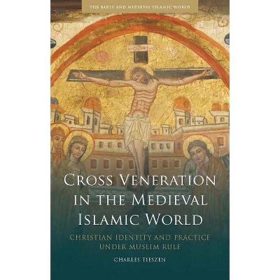 Cross Veneration in the Medieval Islamic World - (Early and Medieval Islamic World) by  Charles Tieszen (Paperback)