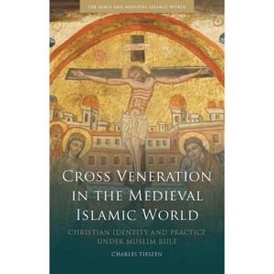 Cross Veneration in the Medieval Islamic World - (Early and Medieval Islamic World) by  Charles Tieszen (Paperback) - 1 of 1