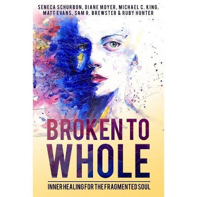 Broken To Whole - by  Seneca Schurbon & Matt Evans & Michael C King (Paperback)