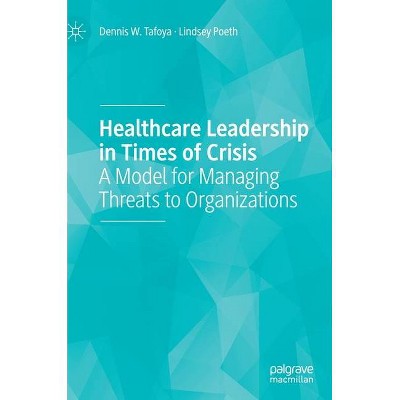 Healthcare Leadership in Times of Crisis - by  Dennis W Tafoya & Lindsey Poeth (Hardcover)