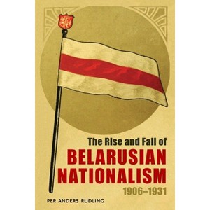 The Rise and Fall of Belarusian Nationalism, 1906-1931 - (Russian and East European Studies) by  Per Anders Rudling (Paperback) - 1 of 1