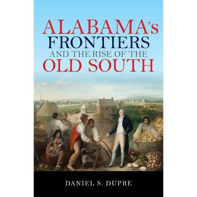 Alabama's Frontiers and the Rise of the Old South - (History of the Trans-Appalachian Frontier) by  Daniel S Dupre (Hardcover)