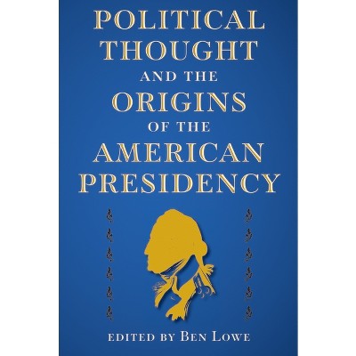 Political Thought and the Origins of the American Presidency - (Alan B. and Charna Larkin the American Presidency) by Ben Lowe