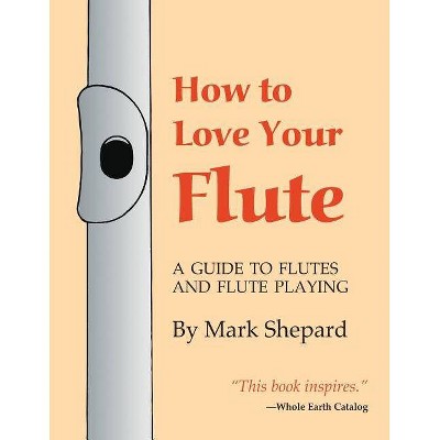 How to Love Your Flute - by  Mark Shepard (Paperback)