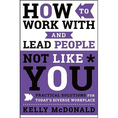 How to Work with and Lead People Not Like You - by  Kelly McDonald (Hardcover)