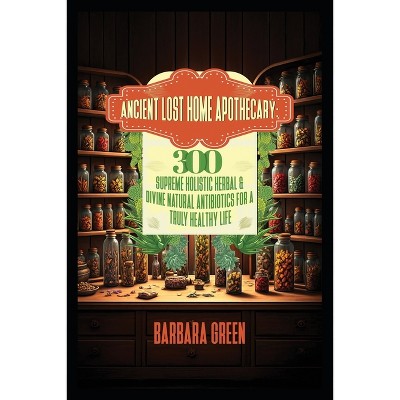 Ancient Lost Home Apothecary Book 300 Supreme Holistic Herbal & Divine Natural Antibiotics For A Truly Healthy Life (forgotten home apothecary book)