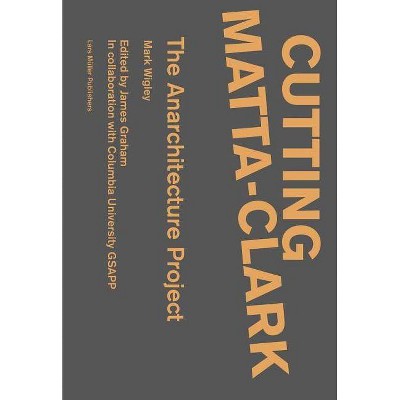 Cutting Matta-Clark: The Anarchitecture Investigation - (Paperback)