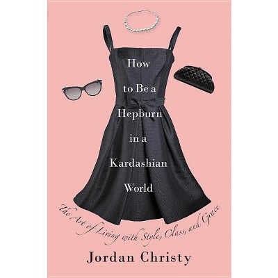 How to Be a Hepburn in a Kardashian World - by  Jordan Christy (Hardcover)