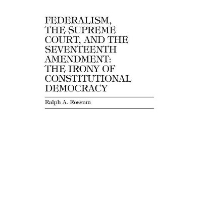 Federalism, the Supreme Court, and the Seventeenth Amendment - by  Ralph A Rossum (Hardcover)