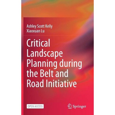 Critical Landscape Planning During the Belt and Road Initiative - by  Ashley Scott Kelly & Xiaoxuan Lu (Hardcover)