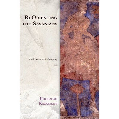 Reorienting the Sasanians - (Edinburgh Studies in Ancient Persia) by  Khodadad Rezakhani (Paperback)