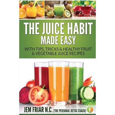 The Juice Habit Made Easy - (Personal Detox Coach' Simple Guide to Healthy) by  Jem Friar (Paperback)