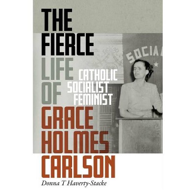 The Fierce Life of Grace Holmes Carlson - by  Donna T Haverty-Stacke (Hardcover)