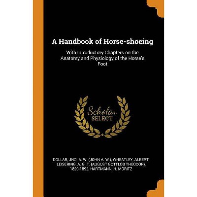 A Handbook of Horse-Shoeing - by  Jno a W Dollar & Albert Wheatley & A G T 1820-1892 Leisering (Paperback)