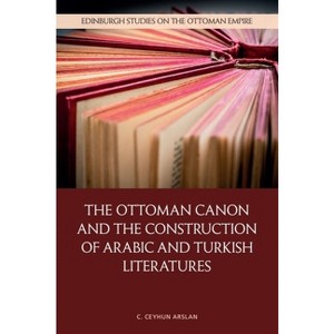The Ottoman Canon and the Construction of Arabic and Turkish Literatures - (Edinburgh Studies on the Ottoman Empire) by C Ceyhun Arslan - 1 of 1