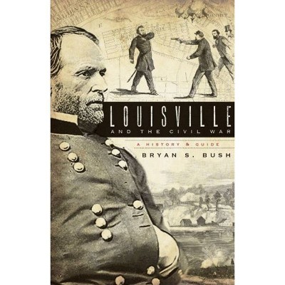 Louisville and the Civil War: A History & Guide - by Bryan S. Bush (Paperback)