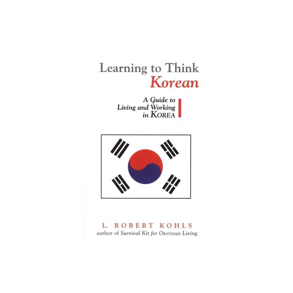 Learning to Think Korean - (Interact Series) by L Robert Kohls & Robert L Kohls (Paperback) About the Book Discusses the cultural patterns and practices of the workplace, going beyond business interaction as it explores Korea's private life culture Book Synopsis From first page to last, Learning to Think Korean is quintessential Bob Kohls. Ever the pragmatist and diviner of values structures, Kohls provides critical incidents based on personal experience and explores Korean values-traditional values, value changes over the past forty years, and projected values for the early decades of the twenty-first century. Kohls is equally insightful when it comes to discussing the cultural patterns and practices of the workplace; he takes up management style, personnel issues, networking and  pull,  negotiating style, persistence, key Korean business relationships, and more. Perhaps more than any other East Asian country, Korea adheres to the traditional collectivist and Confucian traits of harmony, hierarchy, ingroups/outgroups, status, and proper behavior. According to Kohls, these traits plus the more Westernized values of the younger generations and the veneer of twenty-first century urban savvy are mixed in sometimes surprising combinations in personal and workplace relationships. Review Quotes Robert Kohls' book is impressive in its depth of understanding of the ways in which cultural differences affect behavior, the ways we are not alike underneath.--Horace H. Underwood, executive director, Korean American Educational Commission, Seoul About the Author L. Robert Kohls has thirty years' experience as an intercultural trainer and trainer of other trainers; he has worked, lived and traveled in more than eighty countries, with extensive stays in Africa, Asia, Europe and the Middle East. He is a founding member of SIETAR International, and is also the author of Survival Kit for Overseas Living.