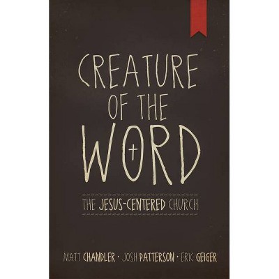 Creature of the Word - by  Matt Chandler & Eric Geiger & Josh Patterson (Paperback)