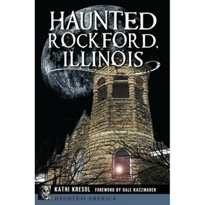 Haunted Rockford, Illinois - (Haunted America) by  Kathi Kresol (Paperback) - 1 of 1