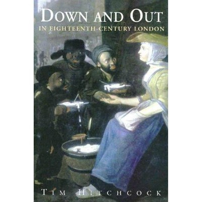 Down and Out in Eighteenth-Century London - by  Tim Hitchcock & Timothy Hitchcock (Hardcover)