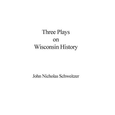 Three Plays on Wisconsin History - by  John Nicholas Schweitzer (Hardcover)