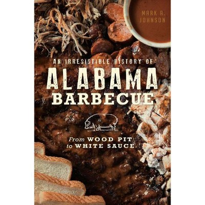 Irresistible History of Alabama Barbecue, An: From Wood Pit - by Mark A. Johnson (Paperback)
