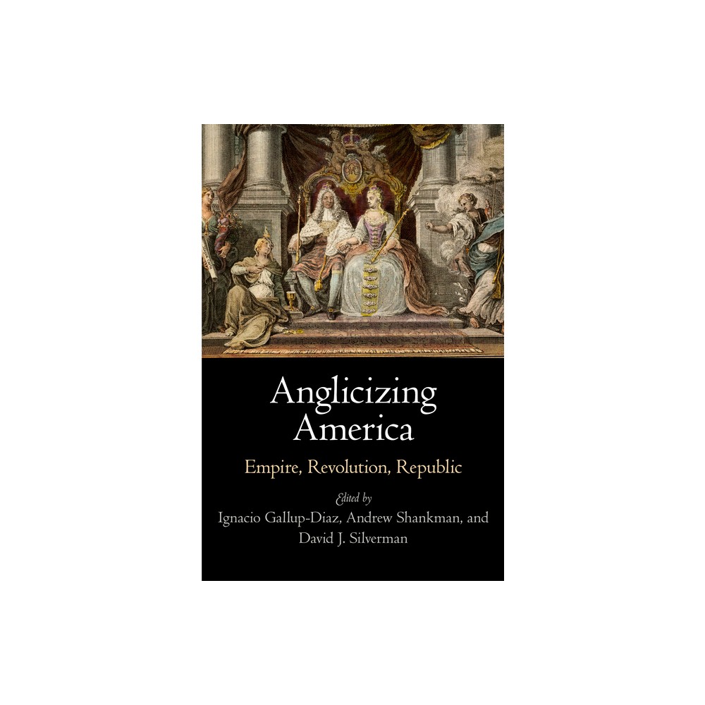 Anglicizing America - (Early American Studies) by Ignacio Gallup-Diaz & Andrew Shankman & David J Silverman (Hardcover)