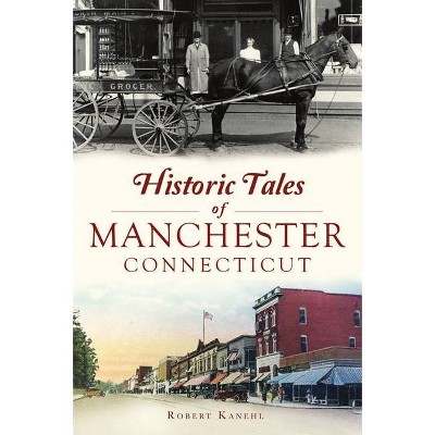 Historic Tales of Manchester, Connecticut - (American Chronicles) by  Robert Kanehl (Paperback)