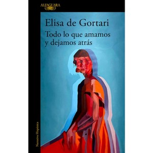 Todo Lo Que Amamos Y Dejamos Atrás / All That We Love and Let Go of - by  Elisa de Gortari (Paperback) - 1 of 1