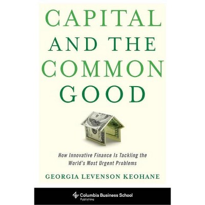 Capital and the Common Good - (Columbia Business School Publishing) by  Georgia Levenson Keohane (Hardcover)