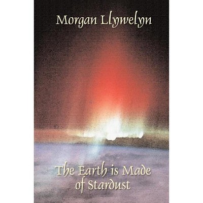 The Earth is Made of Stardust - by  Morgan Llywelyn (Paperback)