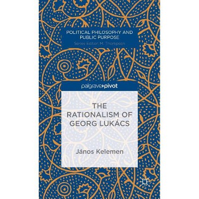The Rationalism of Georg Lukács - (Political Philosophy and Public Purpose) by  J Kelemen (Hardcover)