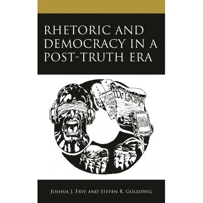 Rhetoric and Democracy in a Post-Truth Era - by  Joshua J Frye & Steven R Goldzwig (Hardcover)