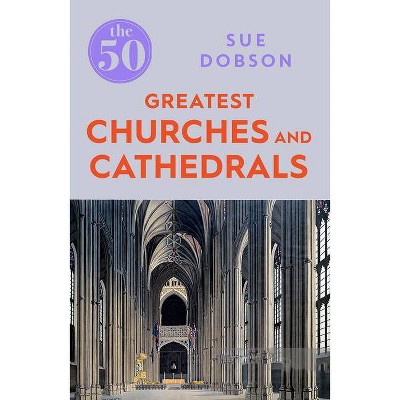 The 50 Greatest Churches and Cathedrals - by  Sue Dobson (Paperback)