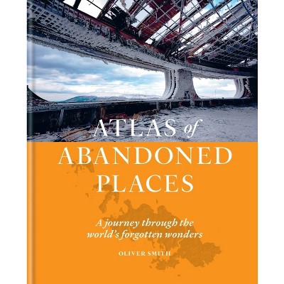 Atlas of Abandoned Places - by  Oliver Smith (Hardcover)