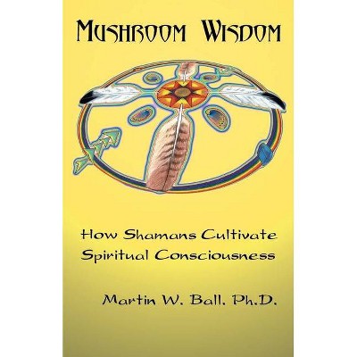 Mushroom Wisdom - by  Martin W Ball (Paperback)