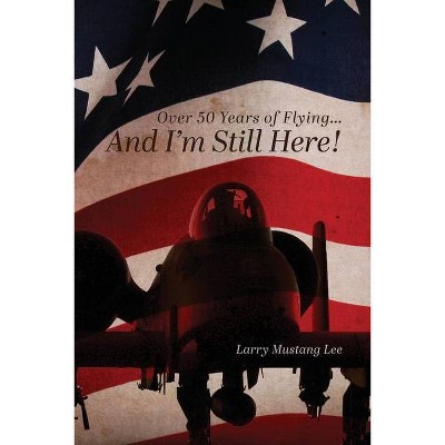 Over 50 Years of Flying...And I'm Still Here! - by  Larry Mustang Lee (Paperback)