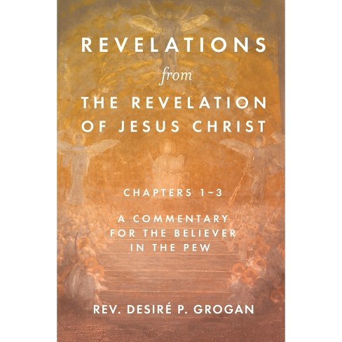 Revelations From The Revelation Of Jesus Christ Chapters 1 3 By Desire P Grogan Paperback Target