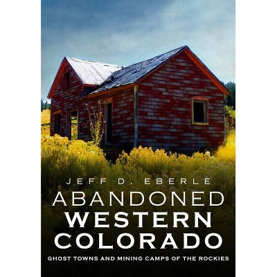 Abandoned Western Colorado - by  Jeff D Eberle (Paperback)