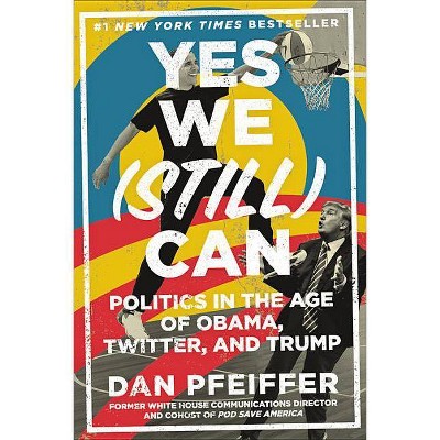 Yes We (Still) Can : Politics in the Age of Obama, Twitter, and Trump -  by Dan Pfeiffer (Hardcover)