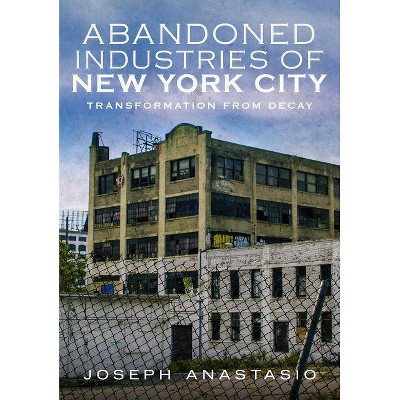 Abandoned Industries of New York City - by  Joseph Anastasio (Paperback)