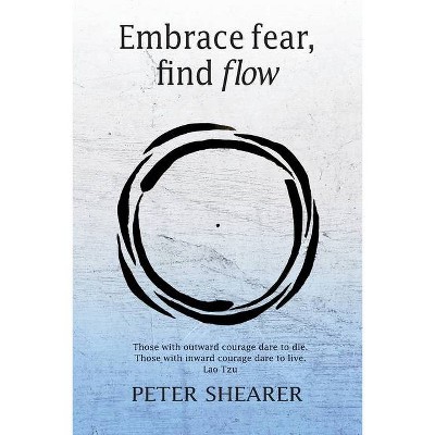 Embrace fear, find flow - by  Peter Shearer (Paperback)