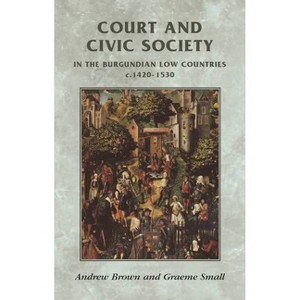 Court and Civic Society in the Burgundian Low Countries C.1420-1530 - (Manchester Medieval Sources) by  Andrew Brown & Graeme Small (Paperback) - 1 of 1