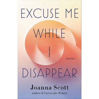 Excuse Me While I Disappear - by  Joanna Scott (Hardcover)